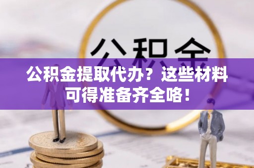 白水公积金提取代办？这些材料可得准备齐全咯！