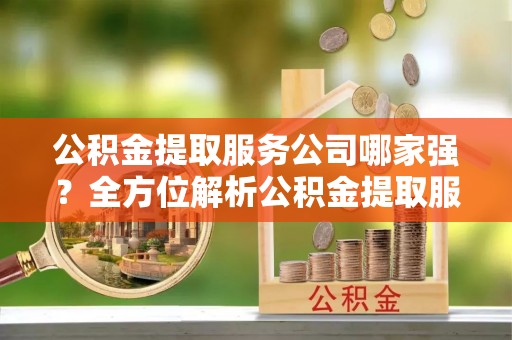 白水公积金提取服务公司哪家强？全方位解析公积金提取服务公司的那些事儿