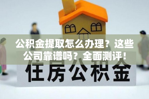 白水公积金提取怎么办理？这些公司靠谱吗？全面测评！
