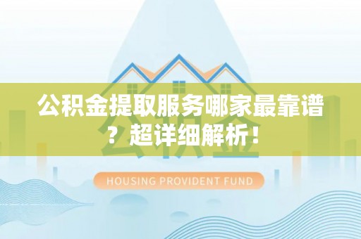 白水公积金提取服务哪家最靠谱？超详细解析！