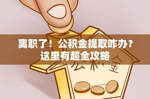 白水离职了！公积金提取咋办？这里有超全攻略