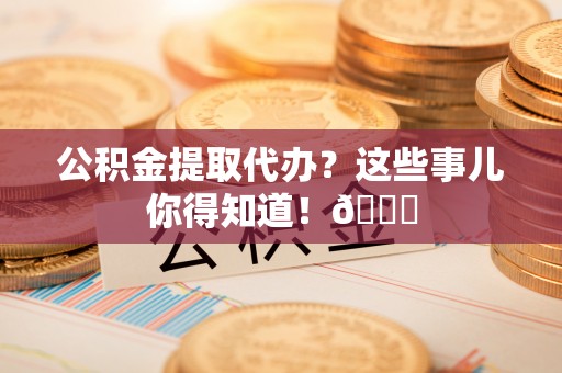 白水公积金提取代办？这些事儿你得知道！😎
