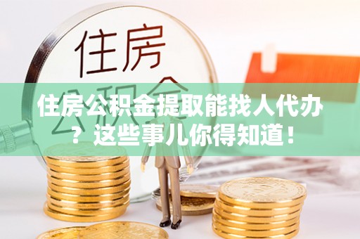 白水住房公积金提取能找人代办？这些事儿你得知道！