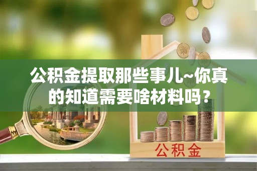 白水公积金提取那些事儿~你真的知道需要啥材料吗？