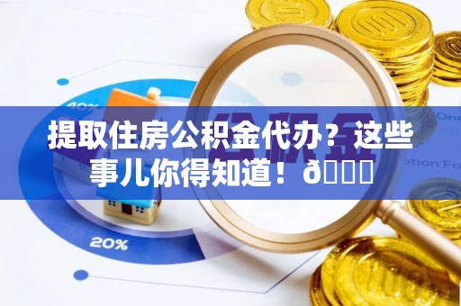 白水提取住房公积金代办？这些事儿你得知道！😎