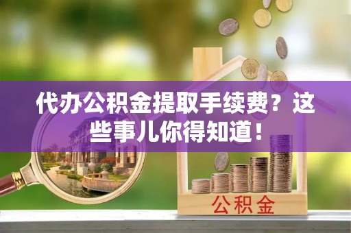白水代办公积金提取手续费？这些事儿你得知道！