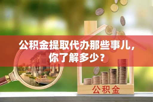 白水公积金提取代办那些事儿，你了解多少？
