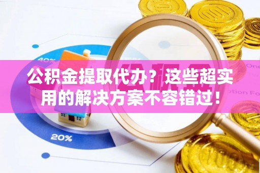 白水公积金提取代办？这些超实用的解决方案不容错过！