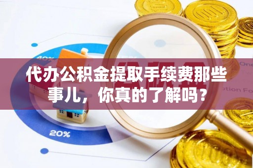 白水代办公积金提取手续费那些事儿，你真的了解吗？
