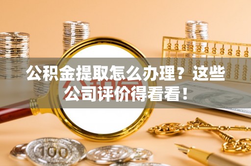 白水公积金提取怎么办理？这些公司评价得看看！