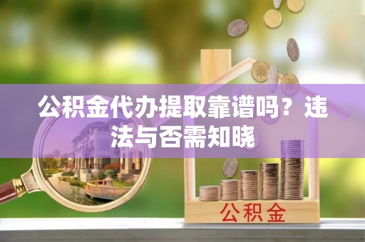 白水公积金代办提取靠谱吗？违法与否需知晓