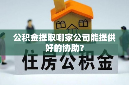 白水公积金提取哪家公司能提供好的协助？