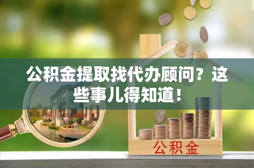 白水公积金提取找代办顾问？这些事儿得知道！