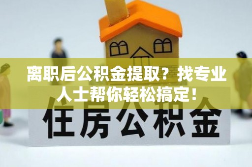 白水离职后公积金提取？找专业人士帮你轻松搞定！