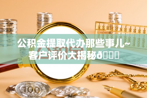 白水公积金提取代办那些事儿~客户评价大揭秘😎