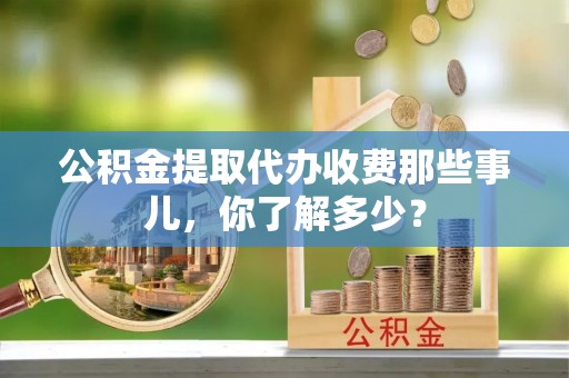 白水公积金提取代办收费那些事儿，你了解多少？