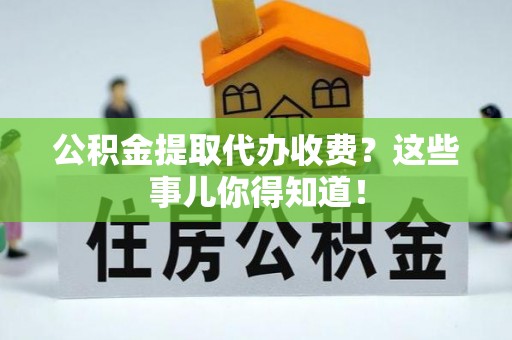 白水公积金提取代办收费？这些事儿你得知道！