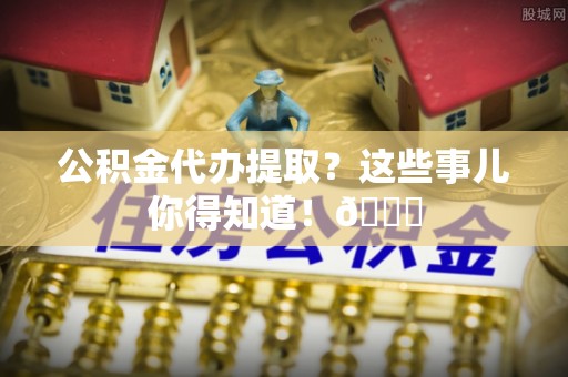 白水公积金代办提取？这些事儿你得知道！😎