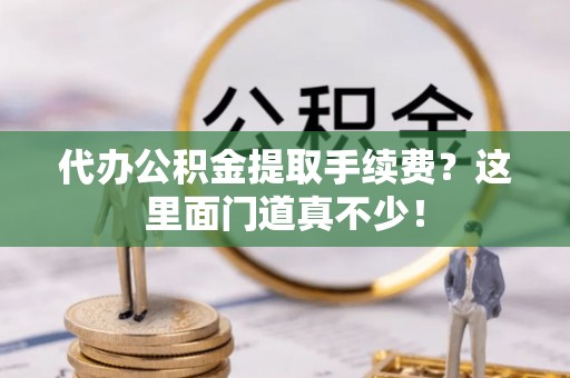 白水代办公积金提取手续费？这里面门道真不少！
