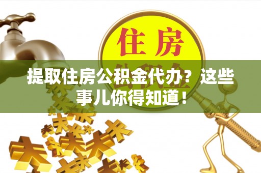 白水提取住房公积金代办？这些事儿你得知道！