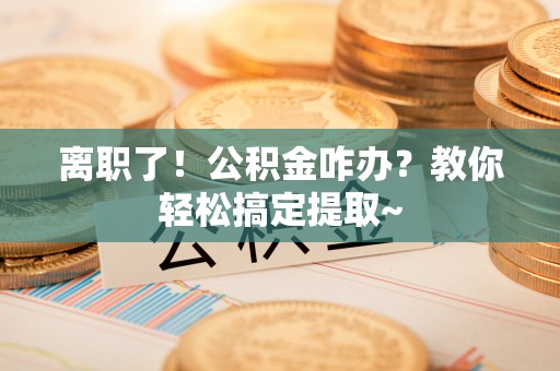 白水离职了！公积金咋办？教你轻松搞定提取~