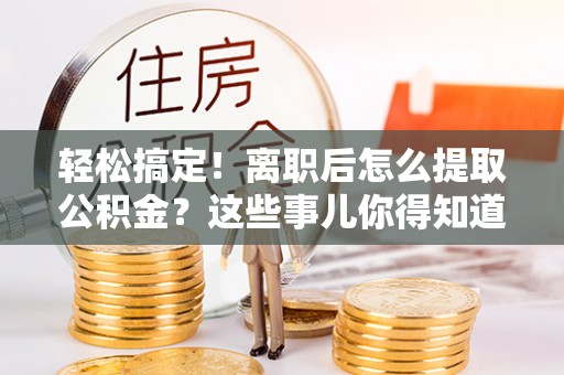 白水轻松搞定！离职后怎么提取公积金？这些事儿你得知道