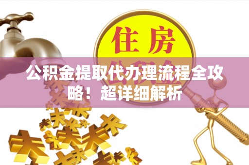 白水公积金提取代办理流程全攻略！超详细解析