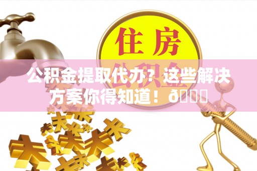 白水公积金提取代办？这些解决方案你得知道！😎