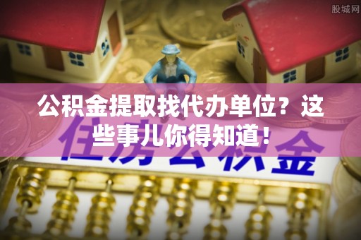 白水公积金提取找代办单位？这些事儿你得知道！