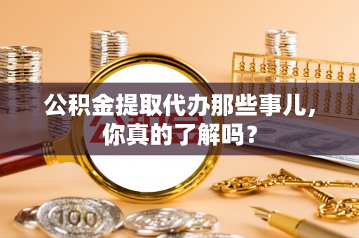 白水公积金提取代办那些事儿，你真的了解吗？