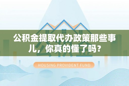 白水公积金提取代办政策那些事儿，你真的懂了吗？
