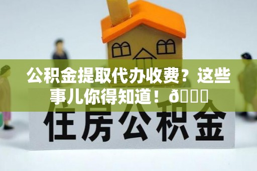 白水公积金提取代办收费？这些事儿你得知道！😎