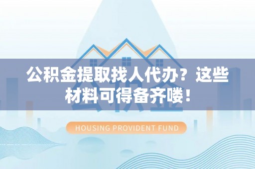 白水公积金提取找人代办？这些材料可得备齐喽！