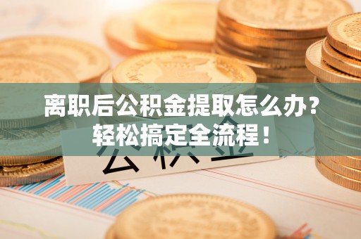 白水离职后公积金提取怎么办？轻松搞定全流程！