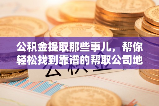 白水公积金提取那些事儿，帮你轻松找到靠谱的帮取公司地址！