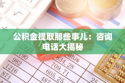 白水公积金提取那些事儿：咨询电话大揭秘