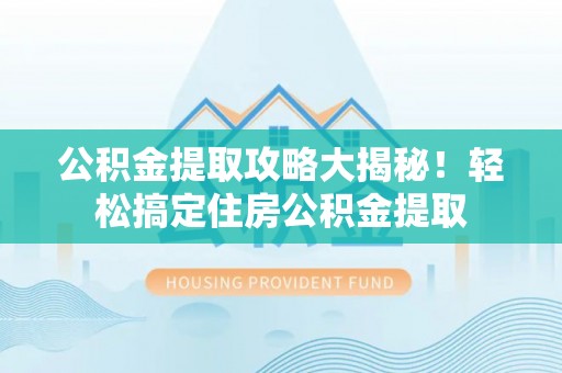 白水公积金提取攻略大揭秘！轻松搞定住房公积金提取