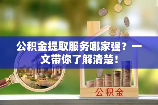 白水公积金提取服务哪家强？一文带你了解清楚！