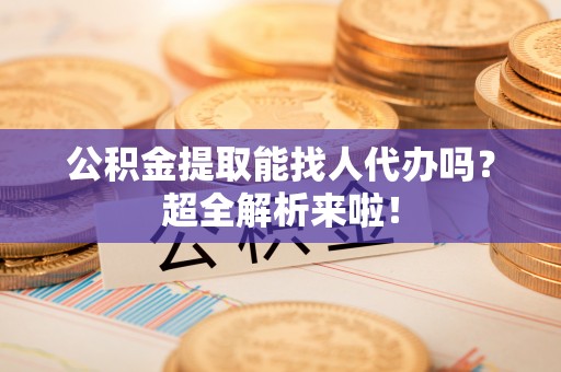 白水公积金提取能找人代办吗？超全解析来啦！