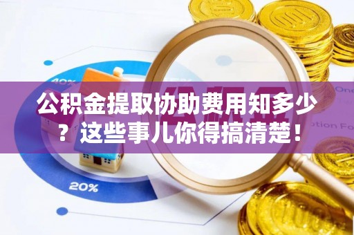 白水公积金提取协助费用知多少？这些事儿你得搞清楚！