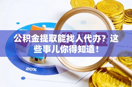 白水公积金提取能找人代办？这些事儿你得知道！