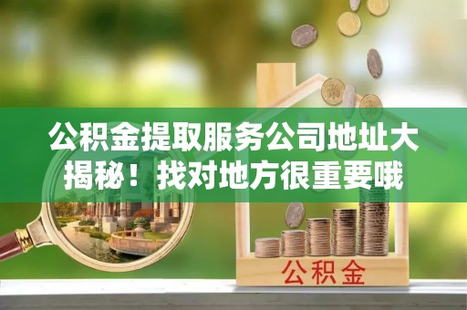 白水公积金提取服务公司地址大揭秘！找对地方很重要哦