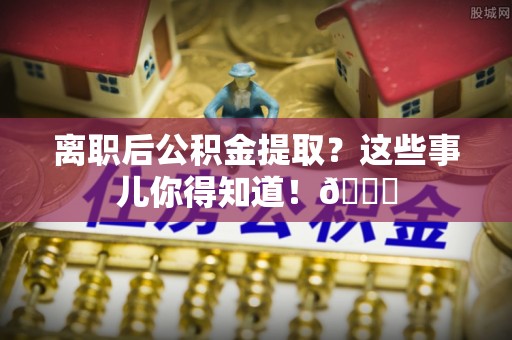 白水离职后公积金提取？这些事儿你得知道！😎