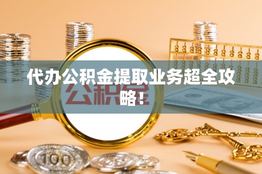 白水代办公积金提取业务超全攻略！