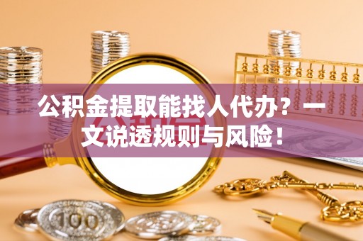 白水公积金提取能找人代办？一文说透规则与风险！
