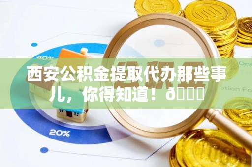 白水西安公积金提取代办那些事儿，你得知道！😎