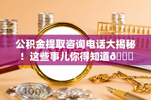 白水公积金提取咨询电话大揭秘！这些事儿你得知道😎