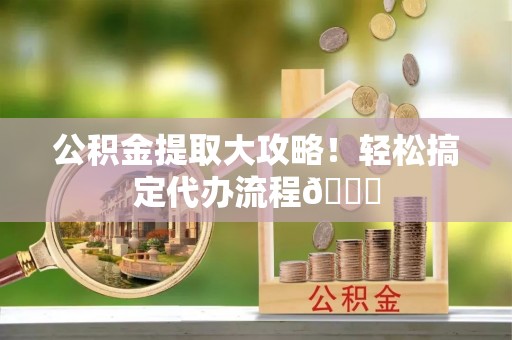白水公积金提取大攻略！轻松搞定代办流程😎