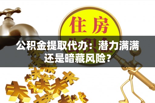 白水公积金提取代办：潜力满满还是暗藏风险？