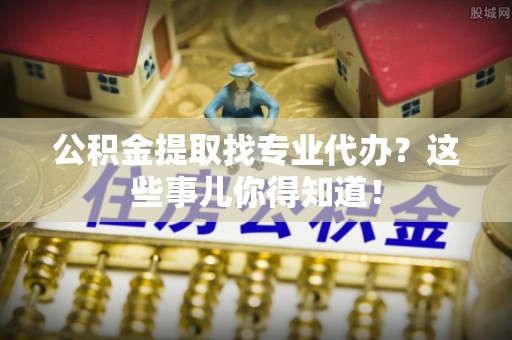 白水公积金提取找专业代办？这些事儿你得知道！